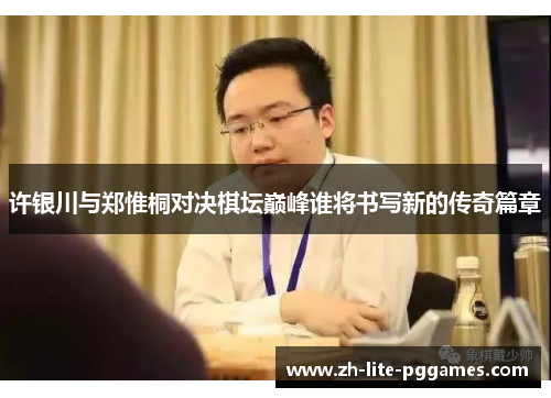 许银川与郑惟桐对决棋坛巅峰谁将书写新的传奇篇章