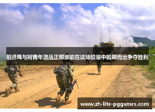 前进鹰与阿青年激战正酣谁能在这场较量中脱颖而出争夺胜利