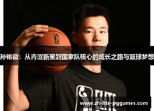 孙铭徽：从青涩新星到国家队核心的成长之路与篮球梦想